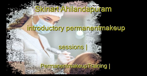 Skinart Ahilandapuram introductory permanentmakeup sessions | PermanentmakeupTraining | PermanentmakeupClasses | SkinartTraining-India